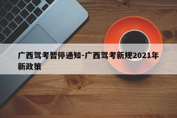 广西驾考暂停通知-广西驾考新规2021年新政策